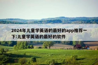 2024年儿童学英语的最好的app推荐一下:儿童学英语的最好的软件