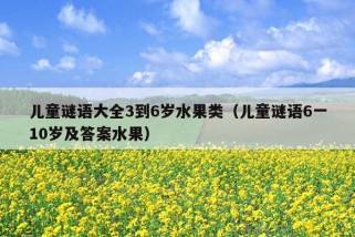 儿童谜语大全3到6岁水果类（儿童谜语6一10岁及答案水果）