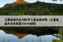 儿童谜语大全3到6岁儿童谜语动物（儿童谜语大全及答案100个动物）