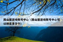 西山居游戏账号中心（西山居游戏账号中心可以绑定多少个）