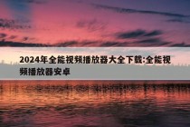 2024年全能视频播放器大全下载:全能视频播放器安卓