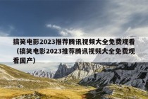 搞笑电影2023推荐腾讯视频大全免费观看（搞笑电影2023推荐腾讯视频大全免费观看国产）