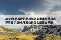 2024年游戏厅的游戏机怎么退出到游戏选择界面了:游戏厅游戏机怎么返回主界面