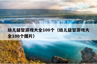 幼儿益智游戏大全100个（幼儿益智游戏大全100个图片）