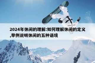 2024年休闲的理解:如何理解休闲的定义,举例说明休闲的五种语境