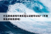 什么射击游戏不用实名认证就可以玩?（不用实名的射击游戏）