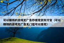 可以赚钱的游戏无广告秒提现到支付宝（可以赚钱的游戏无广告无门槛可以提现）