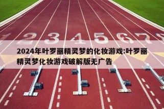 2024年叶罗丽精灵梦的化妆游戏:叶罗丽精灵梦化妆游戏破解版无广告