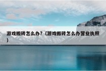 游戏搬砖怎么办?（游戏搬砖怎么办营业执照）