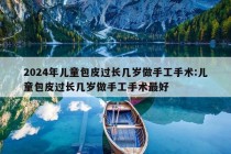 2024年儿童包皮过长几岁做手工手术:儿童包皮过长几岁做手工手术最好