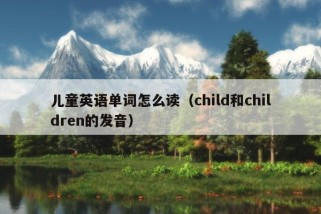 儿童英语单词怎么读（child和children的发音）