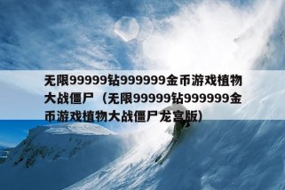 无限99999钻999999金币游戏植物大战僵尸（无限99999钻999999金币游戏植物大战僵尸龙宫版）