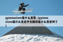 gymnasium是什么意思（gymnasium是什么意思中文翻译是什么意思啊了）