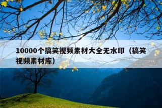 10000个搞笑视频素材大全无水印（搞笑视频素材库）