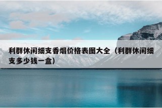 利群休闲细支香烟价格表图大全（利群休闲细支多少钱一盒）