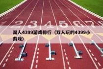 双人4399游戏排行（双人玩的4399小游戏）