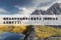 唱吧会员积分兑换中心登录不上（唱吧积分怎么兑换不了了）