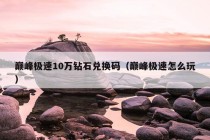 巅峰极速10万钻石兑换码（巅峰极速怎么玩）