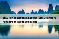 两人世界高清完整版免费观看（两人世界高清完整版免费观看苹果怎么刷机）