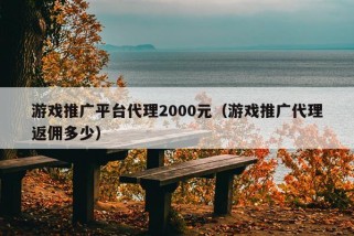 游戏推广平台代理2000元（游戏推广代理返佣多少）