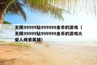 无限99999钻999999金币的游戏（无限99999钻999999金币的游戏火柴人绳索英雄）