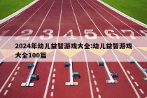 2024年幼儿益智游戏大全:幼儿益智游戏大全100篇