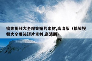 搞笑视频大全爆笑短片素材,高清版（搞笑视频大全爆笑短片素材,高清版）