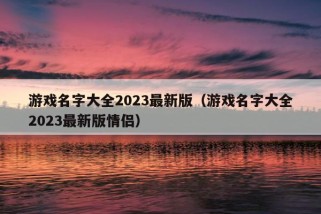 游戏名字大全2023最新版（游戏名字大全2023最新版情侣）