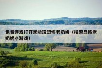 免费游戏打开就能玩恐怖老奶奶（搜索恐怖老奶奶小游戏）