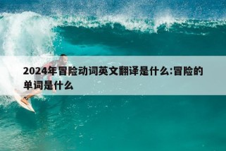 2024年冒险动词英文翻译是什么:冒险的单词是什么