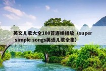 英文儿歌大全100首连续播放（super simple songs英语儿歌全集）