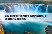 2024年做事手脚慢是智商低的表现吗:干啥都慢的人是啥原因