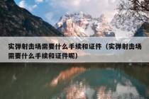 实弹射击场需要什么手续和证件（实弹射击场需要什么手续和证件呢）