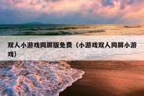 双人小游戏同屏版免费（小游戏双人同屏小游戏）