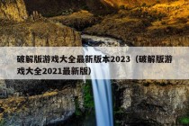 破解版游戏大全最新版本2023（破解版游戏大全2021最新版）