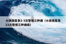 小孩夜尿多2-3次警惕三种病（小孩夜尿多23次警惕三种病症）