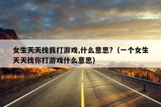 女生天天找我打游戏,什么意思?（一个女生天天找你打游戏什么意思）