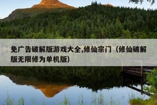 免广告破解版游戏大全,修仙宗门（修仙破解版无限修为单机版）