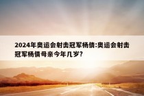 2024年奥运会射击冠军杨倩:奥运会射击冠军杨倩母亲今年几岁?