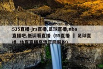 515直播-jrs直播,足球直播,nba直播吧,低调看直播（55直播 – 足球直播  体育直播高清官网解说）