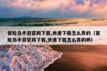 冒险岛手游官网下载,快速下载怎么弄的（冒险岛手游官网下载,快速下载怎么弄的啊）