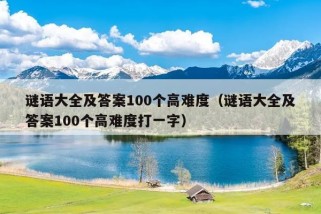 谜语大全及答案100个高难度（谜语大全及答案100个高难度打一字）