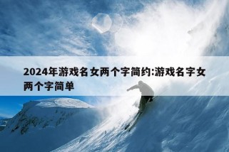 2024年游戏名女两个字简约:游戏名字女两个字简单