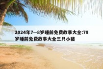 2024年7—8岁睡前免费故事大全:78岁睡前免费故事大全三只小猪