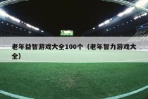 老年益智游戏大全100个（老年智力游戏大全）