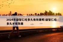 2024年益智仁吃多久有效果呢:益智仁吃多久才有效果