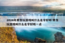 2024年男生玩游戏叫什么名字好听:男生玩游戏叫什么名字好听一点