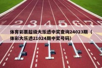 体育彩票超级大乐透中奖查询24023期（体彩大乐透21024期中奖号码）