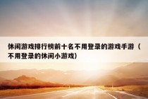 休闲游戏排行榜前十名不用登录的游戏手游（不用登录的休闲小游戏）