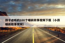 孩子必听的100个睡前故事视频下载（小孩睡前故事视频）